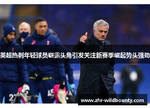 英超热刺年轻球员崭露头角引发关注新赛季崛起势头强劲 英超热刺年轻球员崭露头角引发关注新赛季崛起势头强劲