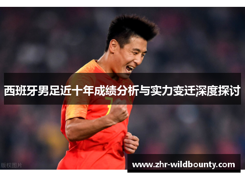 西班牙男足近十年成绩分析与实力变迁深度探讨