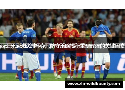 西班牙足球欧洲杯夺冠防守策略揭秘重塑辉煌的关键因素
