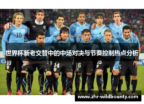 世界杯新老交替中的中场对决与节奏控制热点分析