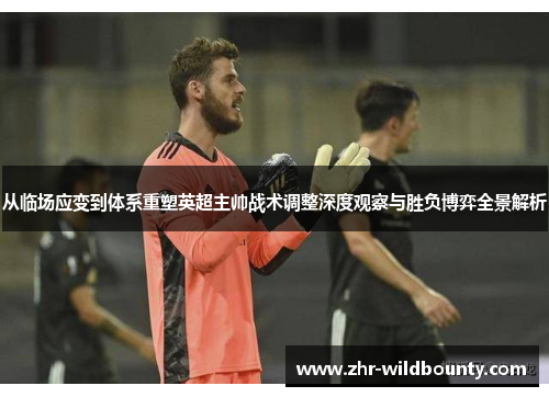 从临场应变到体系重塑英超主帅战术调整深度观察与胜负博弈全景解析 从临场应变到体系重塑英超主帅战术调整深度观察与胜负博弈全景解析