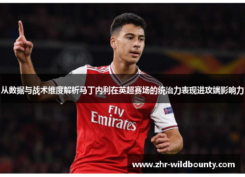 从数据与战术维度解析马丁内利在英超赛场的统治力表现进攻端影响力 从数据与战术维度解析马丁内利在英超赛场的统治力表现进攻端影响力