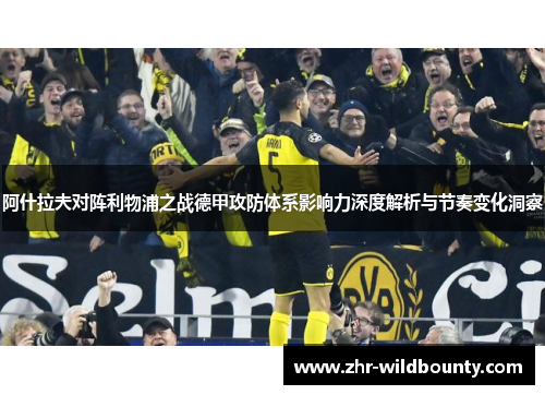 阿什拉夫对阵利物浦之战德甲攻防体系影响力深度解析与节奏变化洞察 阿什拉夫对阵利物浦之战德甲攻防体系影响力深度解析与节奏变化洞察