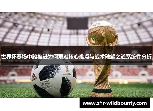 世界杯赛场中路推进为何艰难核心难点与战术破解之道系统性分析 世界杯赛场中路推进为何艰难核心难点与战术破解之道系统性分析