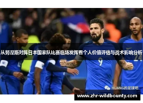 从努涅斯对阵日本国家队比赛临场发挥看个人价值评估与战术影响分析 从努涅斯对阵日本国家队比赛临场发挥看个人价值评估与战术影响分析