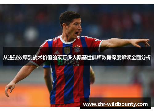 从进球效率到战术价值的莱万多夫斯基世俱杯数据深度解读全面分析 从进球效率到战术价值的莱万多夫斯基世俱杯数据深度解读全面分析