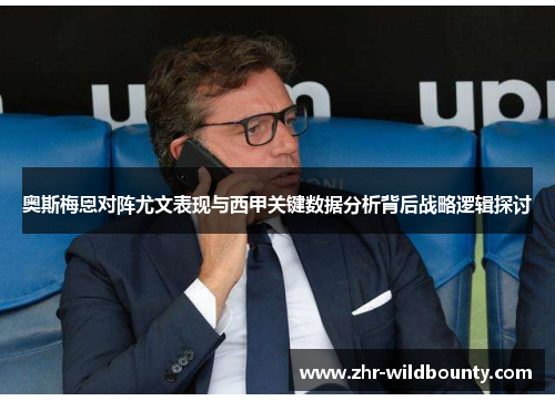 奥斯梅恩对阵尤文表现与西甲关键数据分析背后战略逻辑探讨