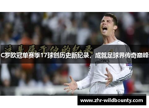 C罗欧冠单赛季17球创历史新纪录,成就足球界传奇巅峰 C罗欧冠单赛季17球创历史新纪录,成就足球界传奇巅峰