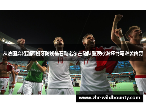 从法国弃将到西班牙防线基石勒诺尔芒随队登顶欧洲杯书写逆袭传奇
