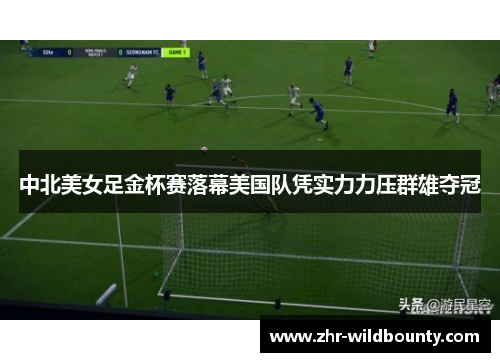 中北美女足金杯赛落幕美国队凭实力力压群雄夺冠